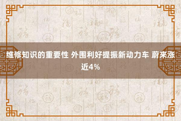 维修知识的重要性 外围利好提振新动力车 蔚来涨近4%