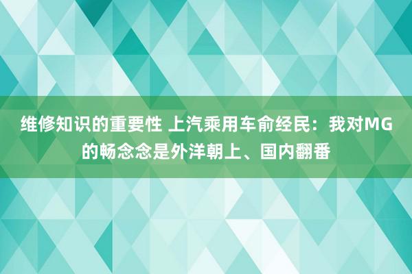 维修知识的重要性 上汽乘用车俞经民：我对MG的畅念念是外洋朝上、国内翻番