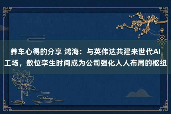 养车心得的分享 鸿海：与英伟达共建来世代AI工场，数位孪生时间成为公司强化人人布局的枢纽