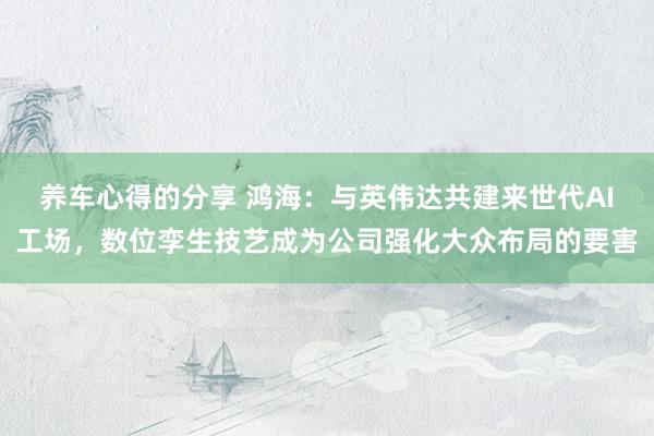 养车心得的分享 鸿海：与英伟达共建来世代AI工场，数位孪生技艺成为公司强化大众布局的要害