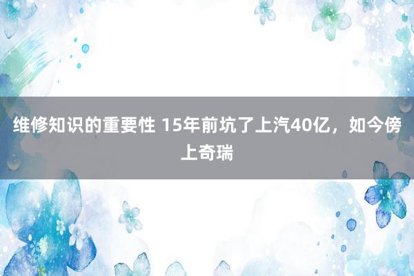 维修知识的重要性 15年前坑了上汽40亿，如今傍上奇瑞