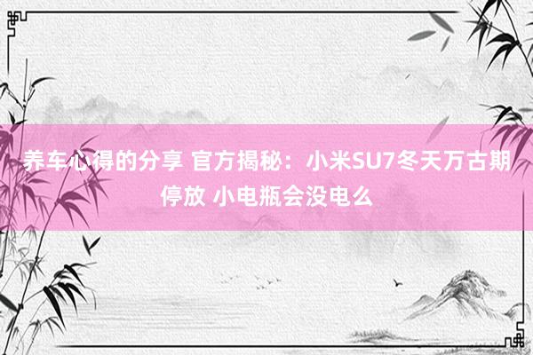 养车心得的分享 官方揭秘：小米SU7冬天万古期停放 小电瓶会没电么