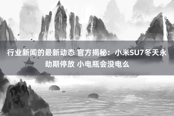 行业新闻的最新动态 官方揭秘：小米SU7冬天永劫期停放 小电瓶会没电么