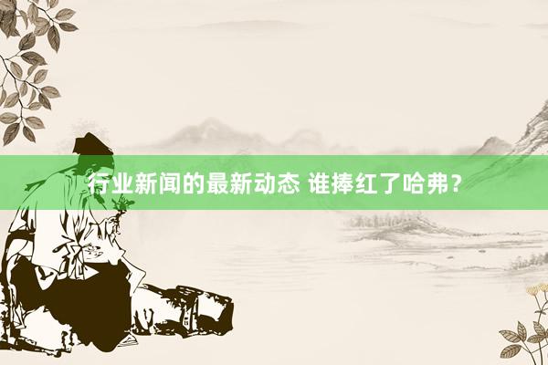 行业新闻的最新动态 谁捧红了哈弗？