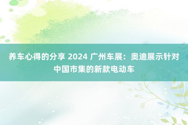 养车心得的分享 2024 广州车展：奥迪展示针对中国市集的新款电动车