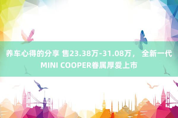 养车心得的分享 售23.38万-31.08万， 全新一代MINI COOPER眷属厚爱上市