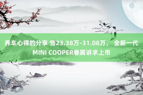 养车心得的分享 售23.38万-31.08万， 全新一代MINI COOPER眷属讲求上市