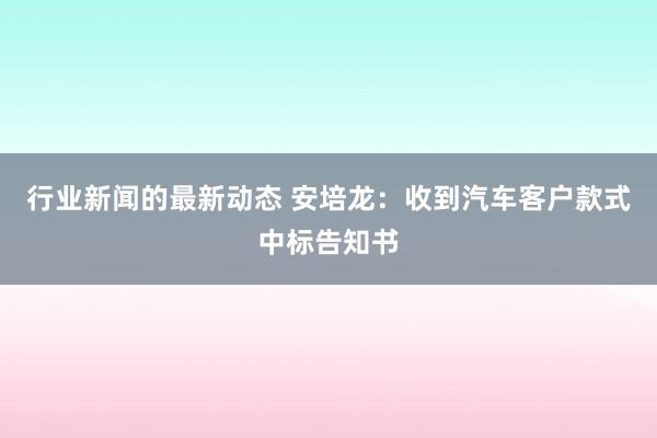 行业新闻的最新动态 安培龙：收到汽车客户款式中标告知书