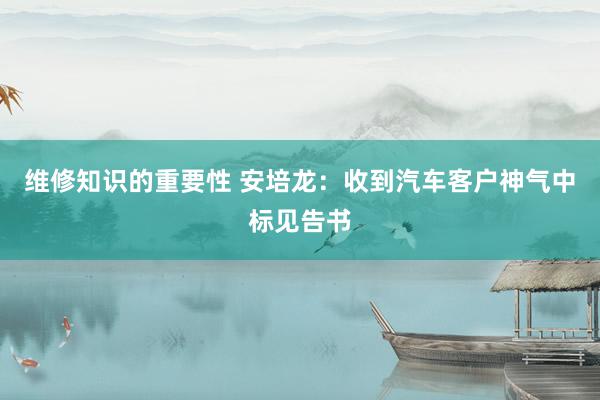 维修知识的重要性 安培龙：收到汽车客户神气中标见告书