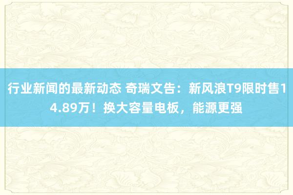 行业新闻的最新动态 奇瑞文告：新风浪T9限时售14.89万！换大容量电板，能源更强