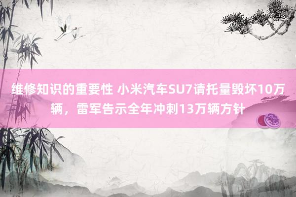 维修知识的重要性 小米汽车SU7请托量毁坏10万辆，雷军告示全年冲刺13万辆方针