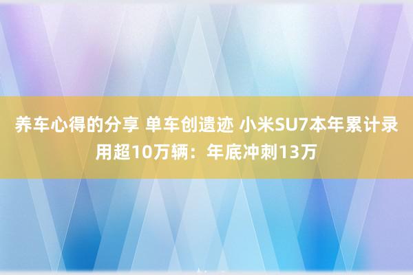 养车心得的分享 单车创遗迹 小米SU7本年累计录用超10万辆：年底冲刺13万