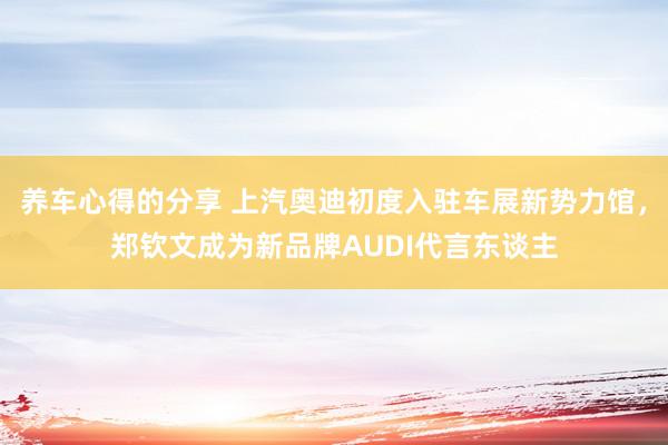 养车心得的分享 上汽奥迪初度入驻车展新势力馆，郑钦文成为新品牌AUDI代言东谈主