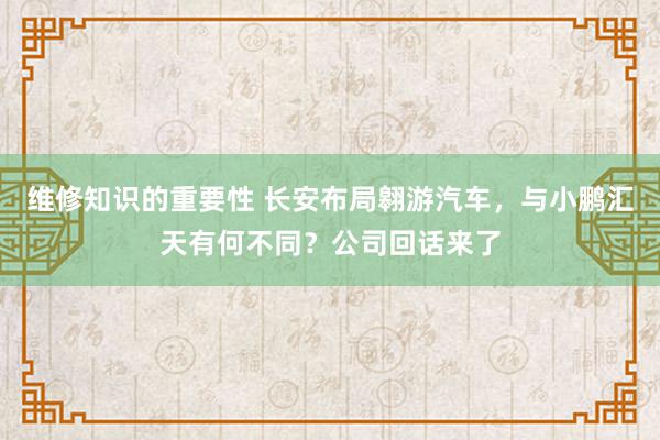 维修知识的重要性 长安布局翱游汽车，与小鹏汇天有何不同？公司回话来了