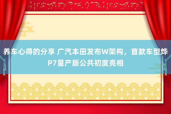 养车心得的分享 广汽本田发布W架构，首款车型烨P7量产版公共初度亮相