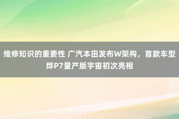 维修知识的重要性 广汽本田发布W架构，首款车型烨P7量产版宇宙初次亮相