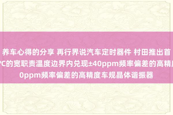 养车心得的分享 再行界说汽车定时器件 村田推出首款在-40℃～125℃的宽职责温度边界内兑现±40ppm频率偏差的高精度车规晶体谐振器