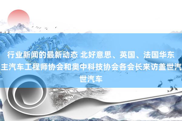 行业新闻的最新动态 北好意思、英国、法国华东谈主汽车工程师协会和奥中科技协会各会长来访盖世汽车