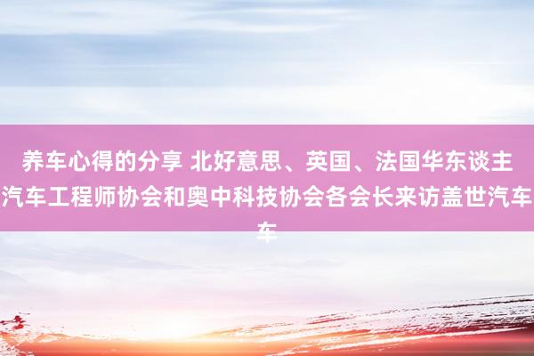 养车心得的分享 北好意思、英国、法国华东谈主汽车工程师协会和奥中科技协会各会长来访盖世汽车