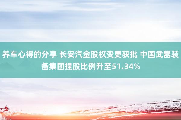 养车心得的分享 长安汽金股权变更获批 中国武器装备集团捏股比例升至51.34%