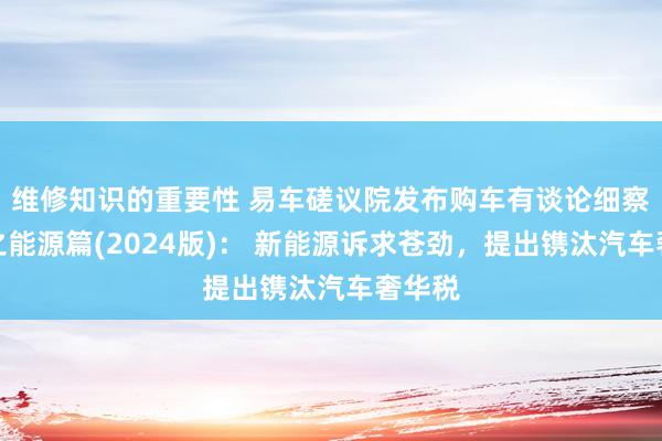 维修知识的重要性 易车磋议院发布购车有谈论细察论说之能源篇(2024版)： 新能源诉求苍劲，提出镌汰汽车奢华税