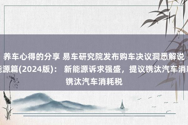 养车心得的分享 易车研究院发布购车决议洞悉解说之能源篇(2024版)： 新能源诉求强盛，提议镌汰汽车消耗税