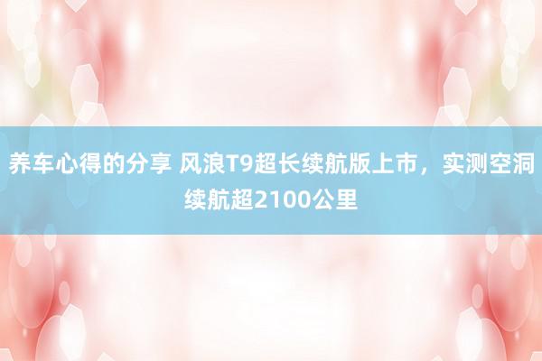 养车心得的分享 风浪T9超长续航版上市，实测空洞续航超2100公里