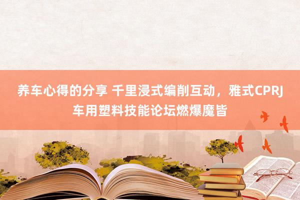 养车心得的分享 千里浸式编削互动，雅式CPRJ车用塑料技能论坛燃爆魔皆