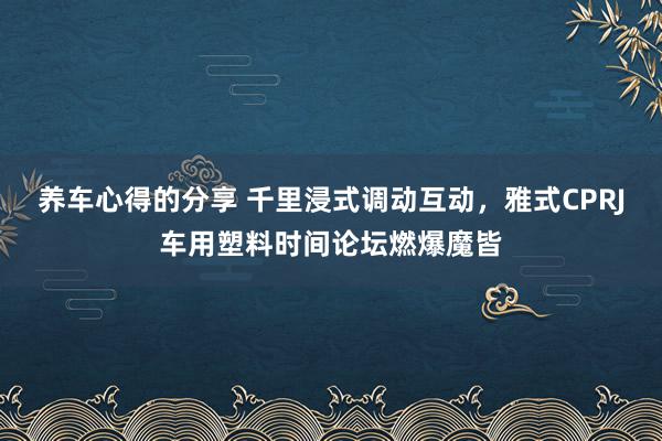 养车心得的分享 千里浸式调动互动，雅式CPRJ车用塑料时间论坛燃爆魔皆