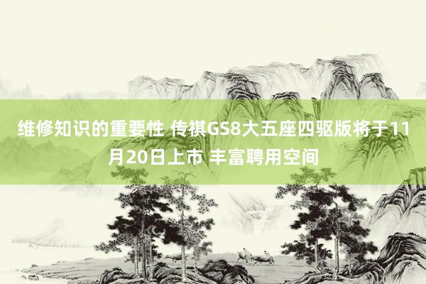 维修知识的重要性 传祺GS8大五座四驱版将于11月20日上市 丰富聘用空间