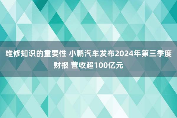 维修知识的重要性 小鹏汽车发布2024年第三季度财报 营收超100亿元