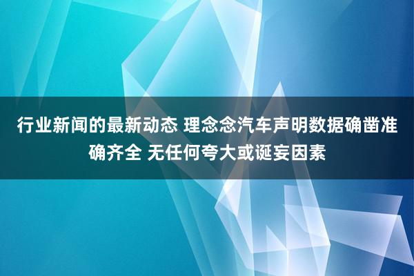 行业新闻的最新动态 理念念汽车声明数据确凿准确齐全 无任何夸大或诞妄因素