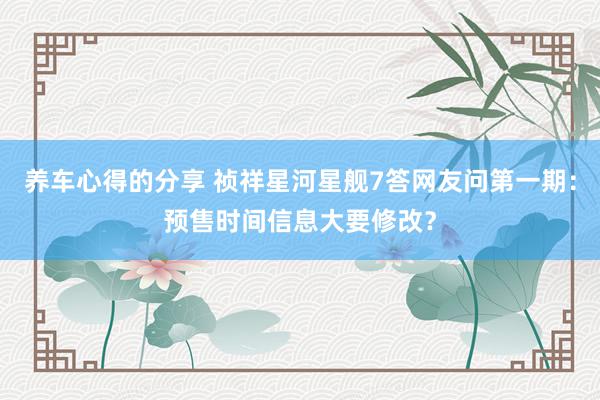 养车心得的分享 祯祥星河星舰7答网友问第一期：预售时间信息大要修改？