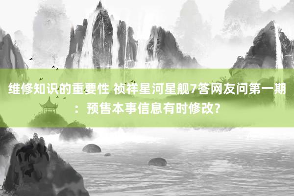 维修知识的重要性 祯祥星河星舰7答网友问第一期：预售本事信息有时修改？