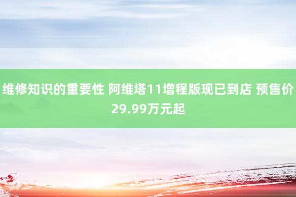 维修知识的重要性 阿维塔11增程版现已到店 预售价29.99万元起