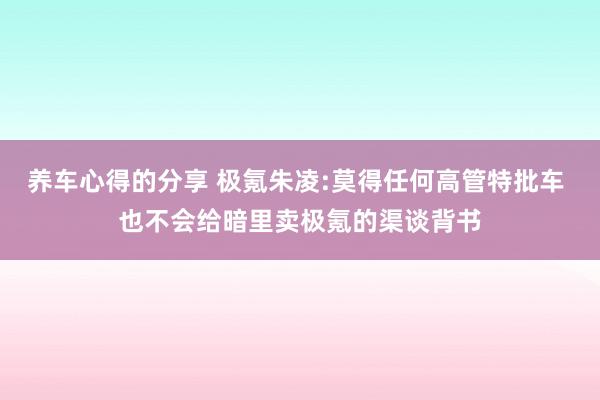 养车心得的分享 极氪朱凌:莫得任何高管特批车 也不会给暗里卖极氪的渠谈背书