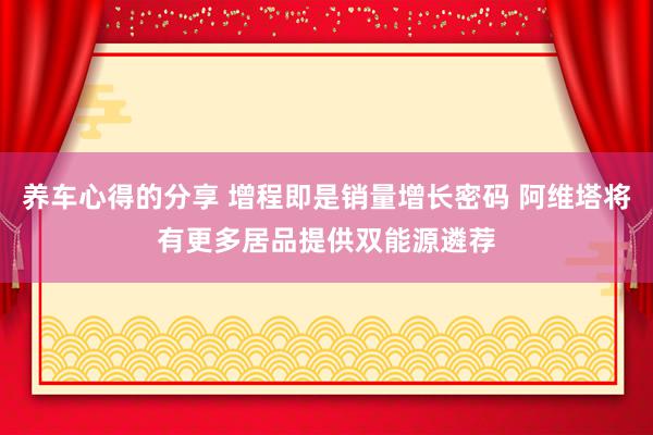 养车心得的分享 增程即是销量增长密码 阿维塔将有更多居品提供双能源遴荐