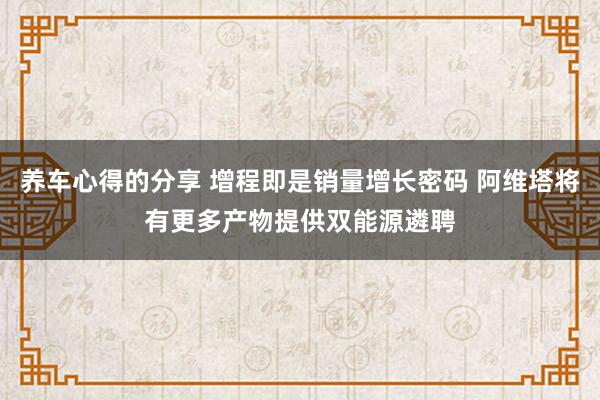 养车心得的分享 增程即是销量增长密码 阿维塔将有更多产物提供双能源遴聘