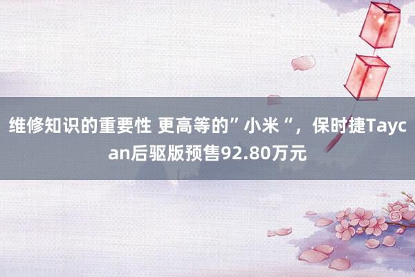 维修知识的重要性 更高等的”小米“，保时捷Taycan后驱版预售92.80万元