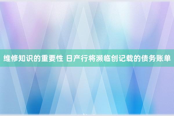 维修知识的重要性 日产行将濒临创记载的债务账单