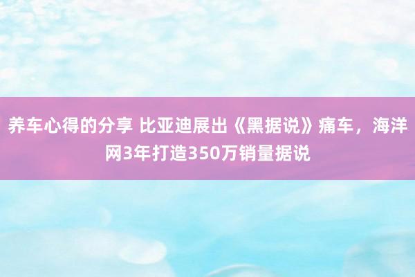 养车心得的分享 比亚迪展出《黑据说》痛车，海洋网3年打造350万销量据说