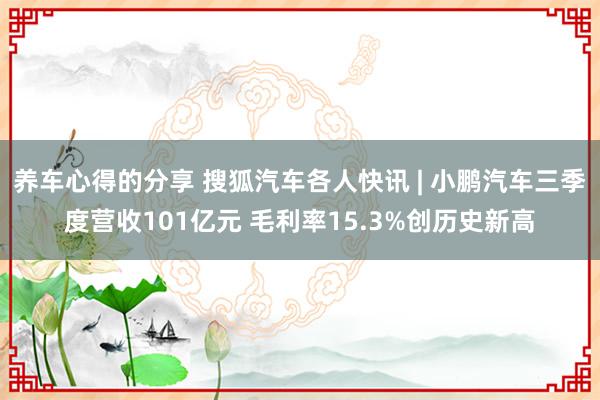 养车心得的分享 搜狐汽车各人快讯 | 小鹏汽车三季度营收101亿元 毛利率15.3%创历史新高