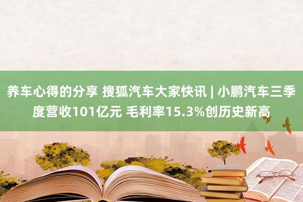 养车心得的分享 搜狐汽车大家快讯 | 小鹏汽车三季度营收101亿元 毛利率15.3%创历史新高