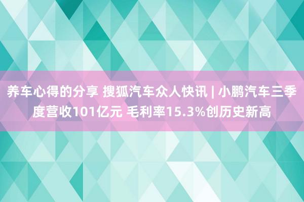 养车心得的分享 搜狐汽车众人快讯 | 小鹏汽车三季度营收101亿元 毛利率15.3%创历史新高