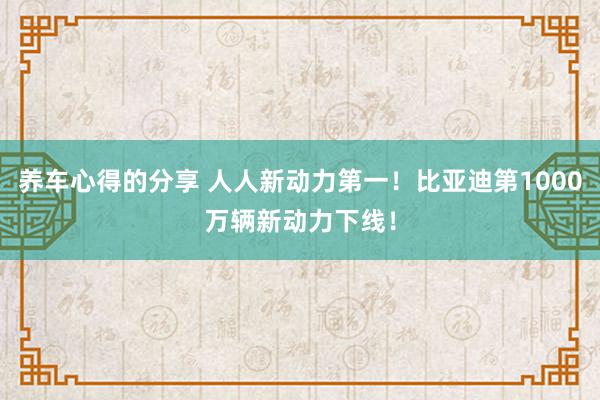 养车心得的分享 人人新动力第一！比亚迪第1000万辆新动力下线！