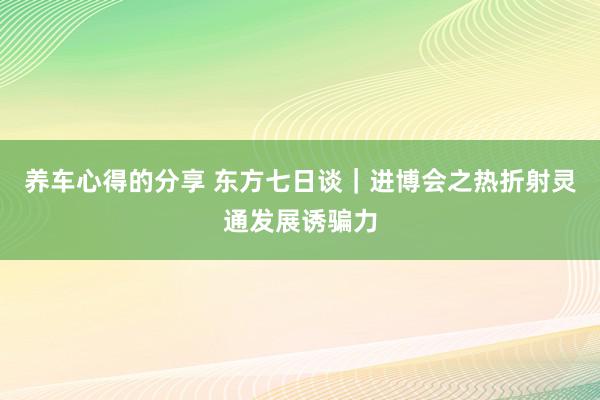 养车心得的分享 东方七日谈｜进博会之热折射灵通发展诱骗力